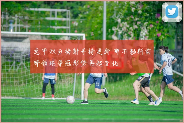 意甲积分榜射手榜更新 那不勒斯前锋领跑争冠形势再起变化