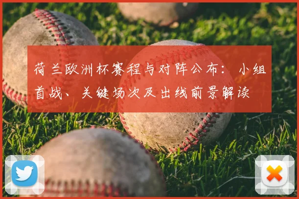 荷兰欧洲杯赛程与对阵公布:小组首战、关键场次及出线前景解读